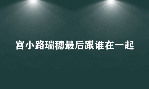 宫小路瑞穗最后跟谁在一起