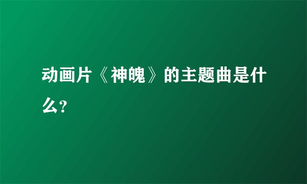 动画片《神魄》的主题曲是什么？