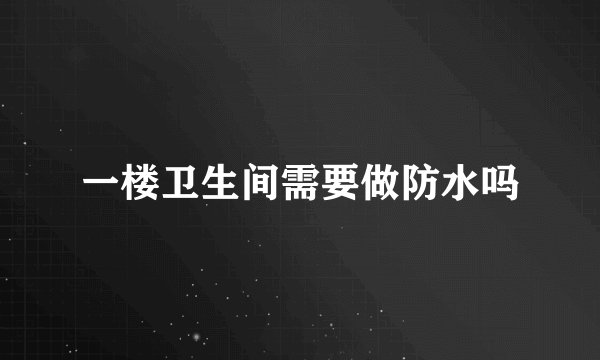 一楼卫生间需要做防水吗