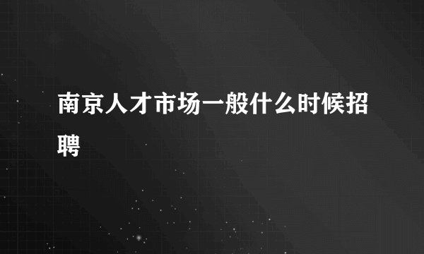 南京人才市场一般什么时候招聘