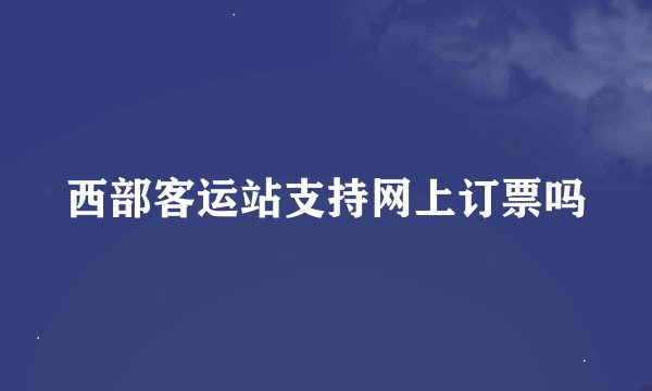 西部客运站支持网上订票吗
