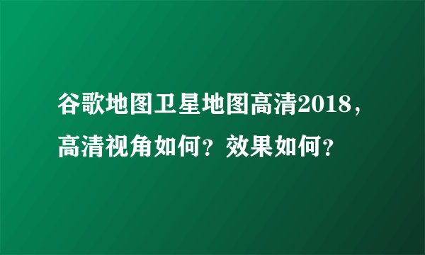 谷歌地图卫星地图高清2018，高清视角如何？效果如何？