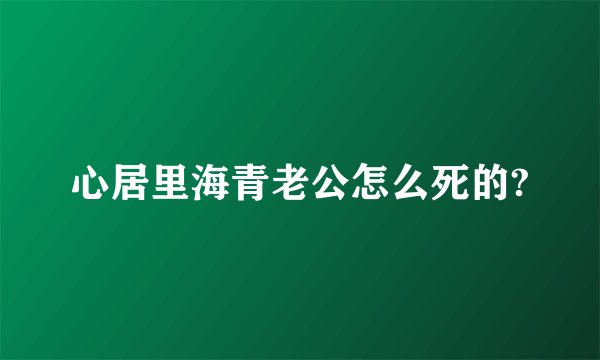 心居里海青老公怎么死的?
