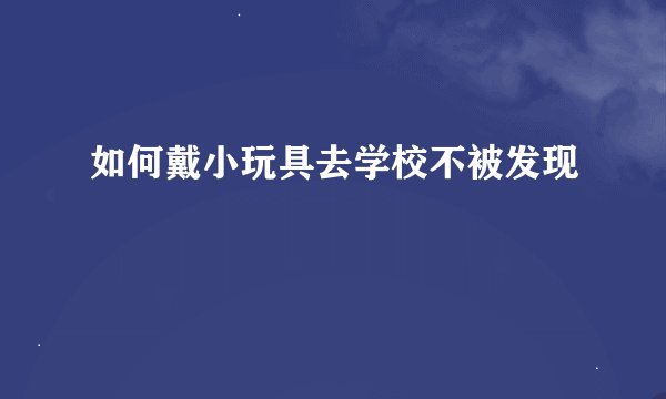 如何戴小玩具去学校不被发现