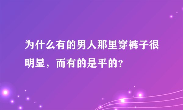 为什么有的男人那里穿裤子很明显，而有的是平的？