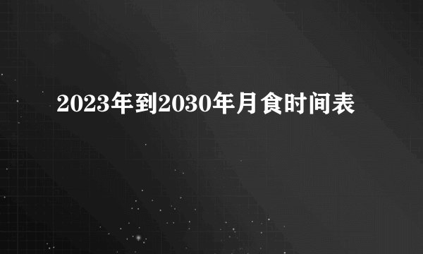 2023年到2030年月食时间表