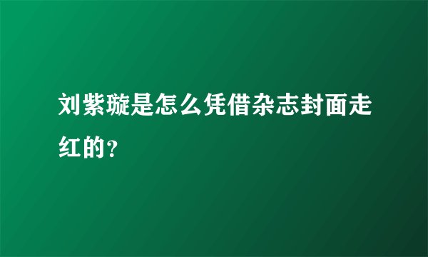 刘紫璇是怎么凭借杂志封面走红的？