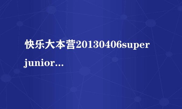 快乐大本营20130406super junior-M玩二次的时候。
