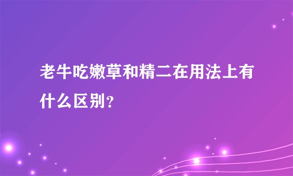 老牛吃嫩草和精二在用法上有什么区别？