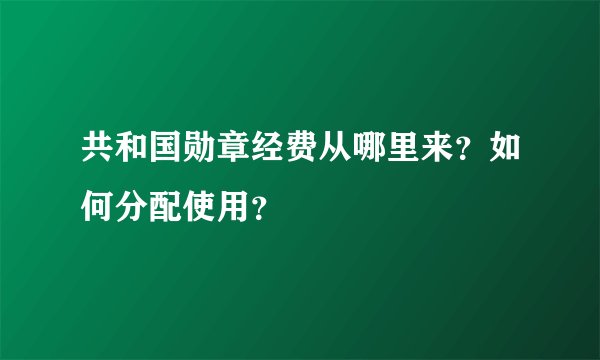 共和国勋章经费从哪里来？如何分配使用？