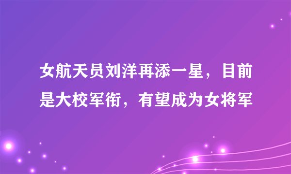 女航天员刘洋再添一星，目前是大校军衔，有望成为女将军
