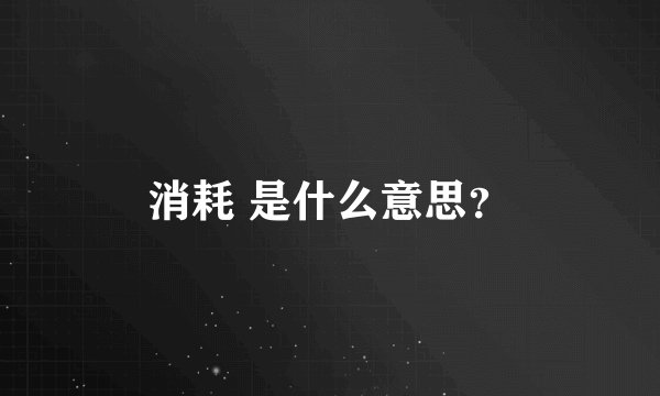 消耗 是什么意思？