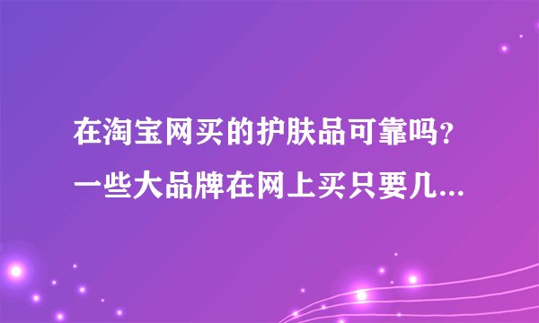 在淘宝网买的护肤品可靠吗？一些大品牌在网上买只要几十块，我该不该买呢？