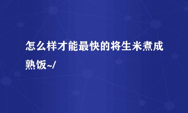 怎么样才能最快的将生米煮成熟饭~/
