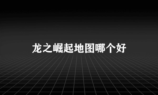 龙之崛起地图哪个好