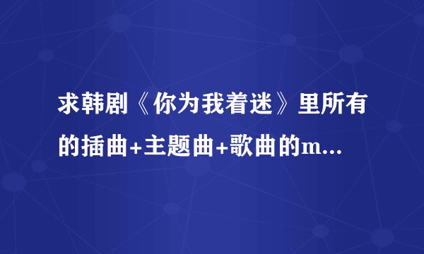 求韩剧《你为我着迷》里所有的插曲+主题曲+歌曲的mp3格式，最好加中韩文歌词