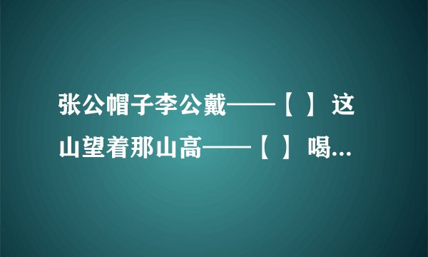 张公帽子李公戴——【】 这山望着那山高——【】 喝水不忘挖井人——【】 井水不犯河水——【】