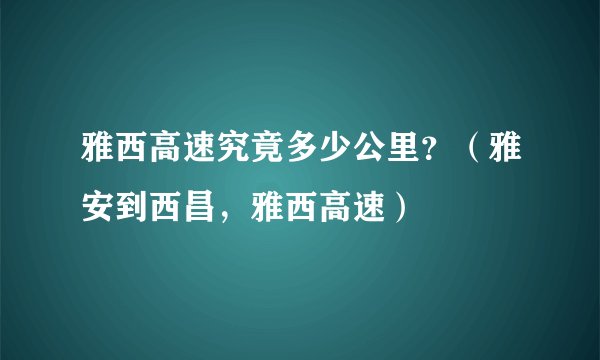 雅西高速究竟多少公里？（雅安到西昌，雅西高速）