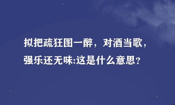 拟把疏狂图一醉，对酒当歌，强乐还无味:这是什么意思？