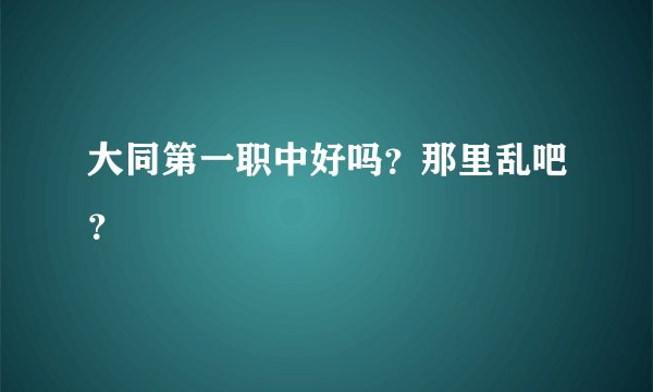 大同第一职中好吗？那里乱吧？