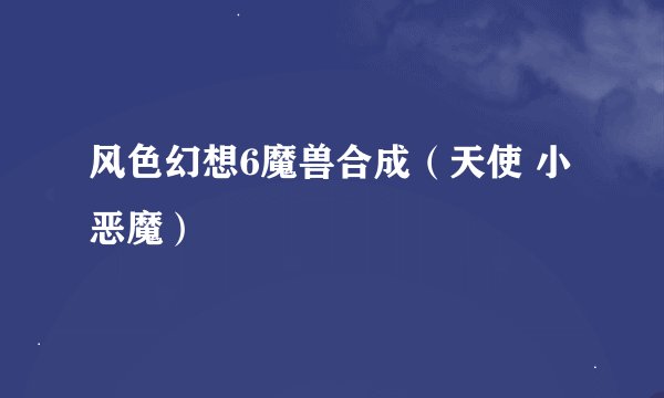 风色幻想6魔兽合成（天使 小恶魔）