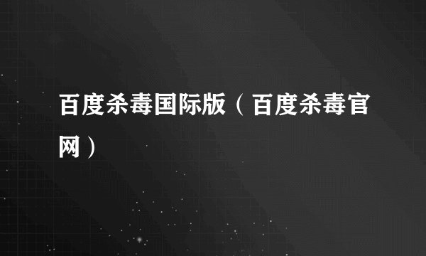 百度杀毒国际版（百度杀毒官网）