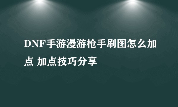 DNF手游漫游枪手刷图怎么加点 加点技巧分享