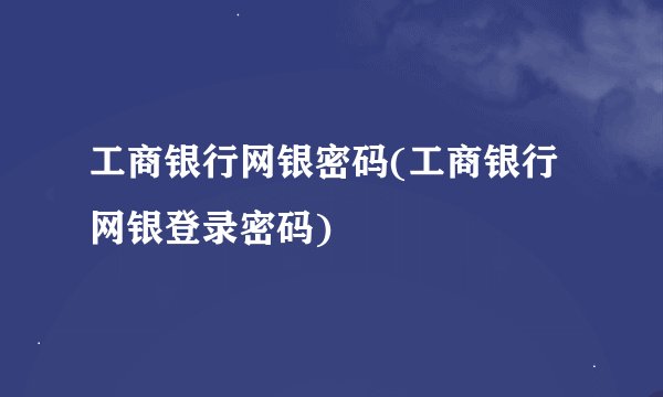 工商银行网银密码(工商银行网银登录密码)