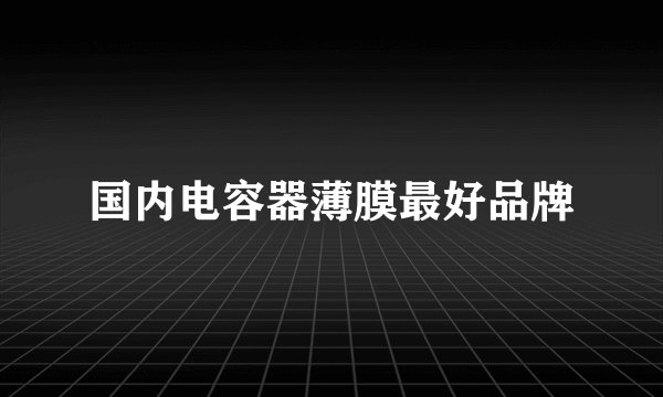 国内电容器薄膜最好品牌