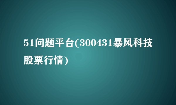 51问题平台(300431暴风科技股票行情)