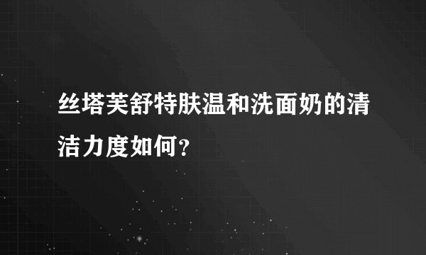 丝塔芙舒特肤温和洗面奶的清洁力度如何？