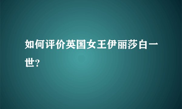 如何评价英国女王伊丽莎白一世？