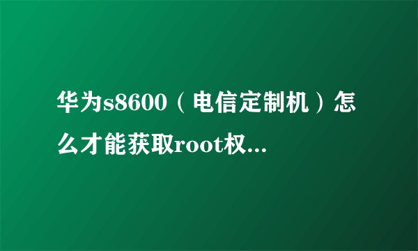 华为s8600（电信定制机）怎么才能获取root权限？最好说的详细点