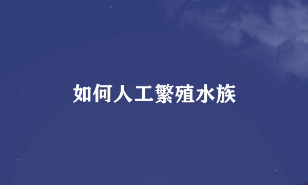 如何人工繁殖水族