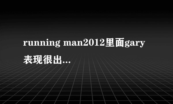 running man2012里面gary表现很出色的是哪几期