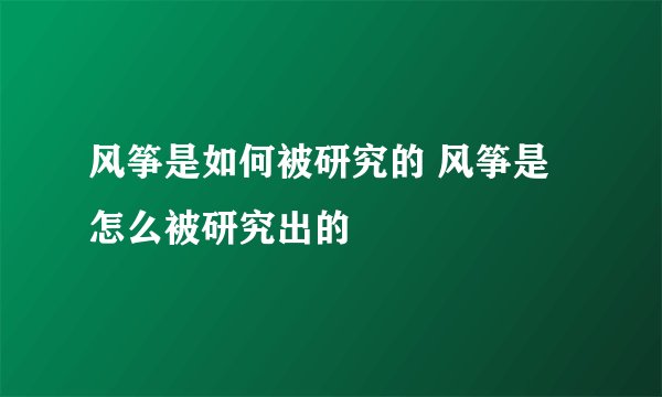 风筝是如何被研究的 风筝是怎么被研究出的