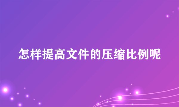 怎样提高文件的压缩比例呢
