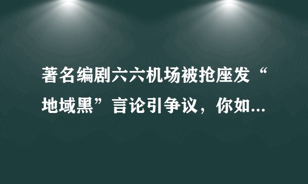 著名编剧六六机场被抢座发“地域黑”言论引争议，你如何评价？