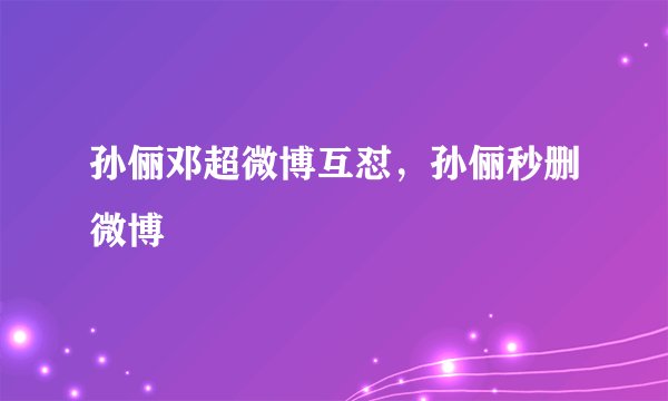 孙俪邓超微博互怼，孙俪秒删微博