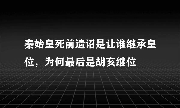 秦始皇死前遗诏是让谁继承皇位，为何最后是胡亥继位