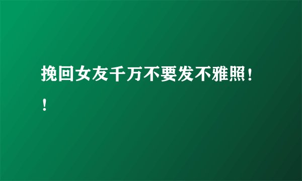 挽回女友千万不要发不雅照！！
