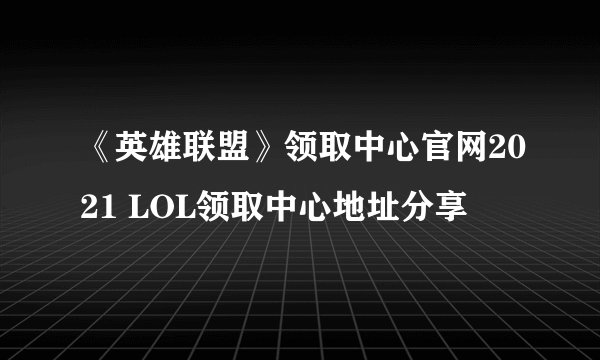 《英雄联盟》领取中心官网2021 LOL领取中心地址分享