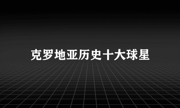 克罗地亚历史十大球星
