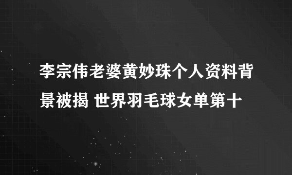 李宗伟老婆黄妙珠个人资料背景被揭 世界羽毛球女单第十