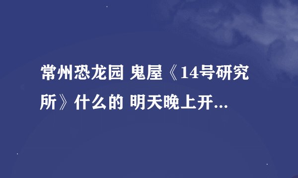 常州恐龙园 鬼屋《14号研究所》什么的 明天晚上开放吗 10月16号 具体明天晚上有什么开放 有什么不开放