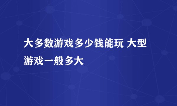 大多数游戏多少钱能玩 大型游戏一般多大