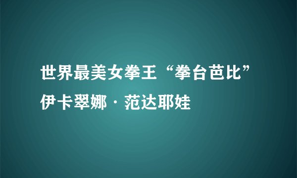 世界最美女拳王“拳台芭比”伊卡翠娜·范达耶娃
