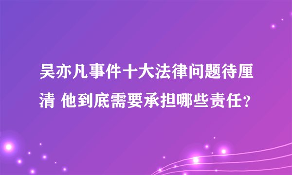 吴亦凡事件十大法律问题待厘清 他到底需要承担哪些责任?