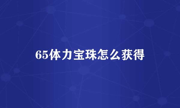 65体力宝珠怎么获得
