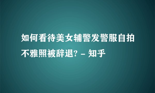 如何看待美女辅警发警服自拍不雅照被辞退? - 知乎